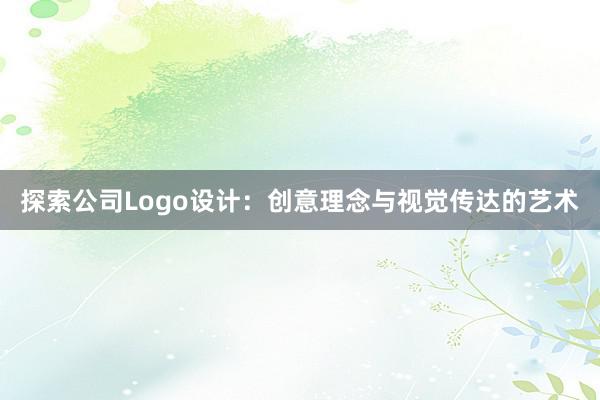 探索公司Logo设计：创意理念与视觉传达的艺术