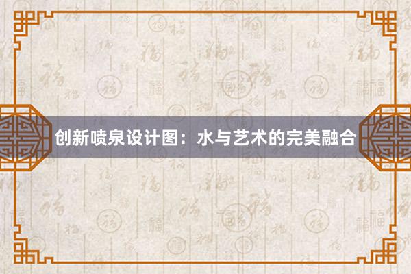 创新喷泉设计图：水与艺术的完美融合