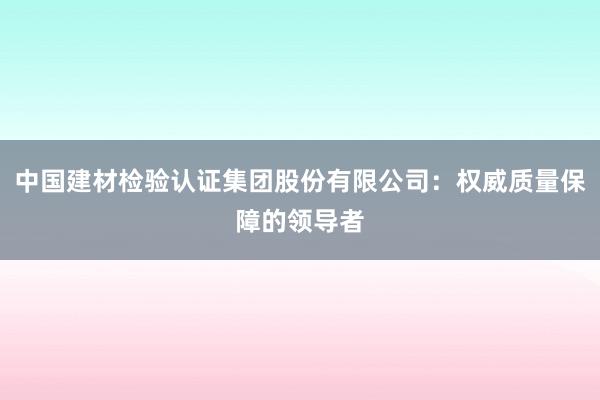 中国建材检验认证集团股份有限公司：权威质量保障的领导者