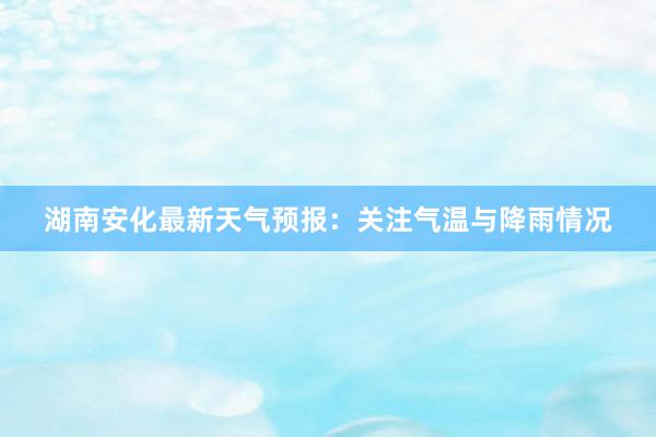 湖南安化最新天气预报：关注气温与降雨情况