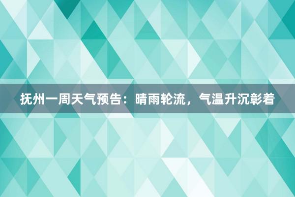 抚州一周天气预告：晴雨轮流，气温升沉彰着