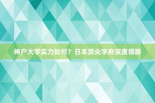 神户大学实力如何？日本顶尖学府深度领路