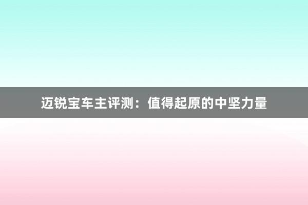 迈锐宝车主评测：值得起原的中坚力量